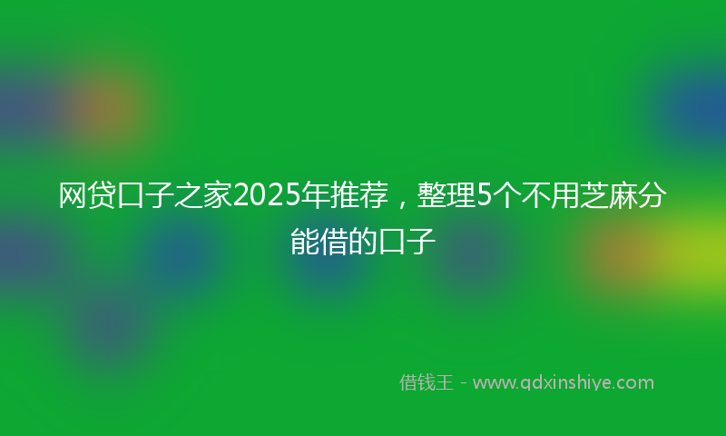网贷口子之家2025年推荐，整理5个不用芝麻分能借的口子
