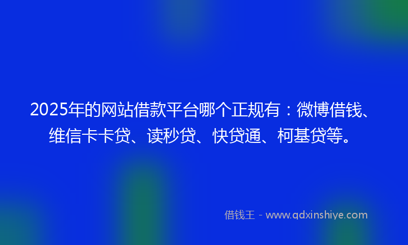 2025年的网站借款平台哪个正规有：微博借钱、维信卡卡贷、读秒贷、快贷通、柯基贷等。