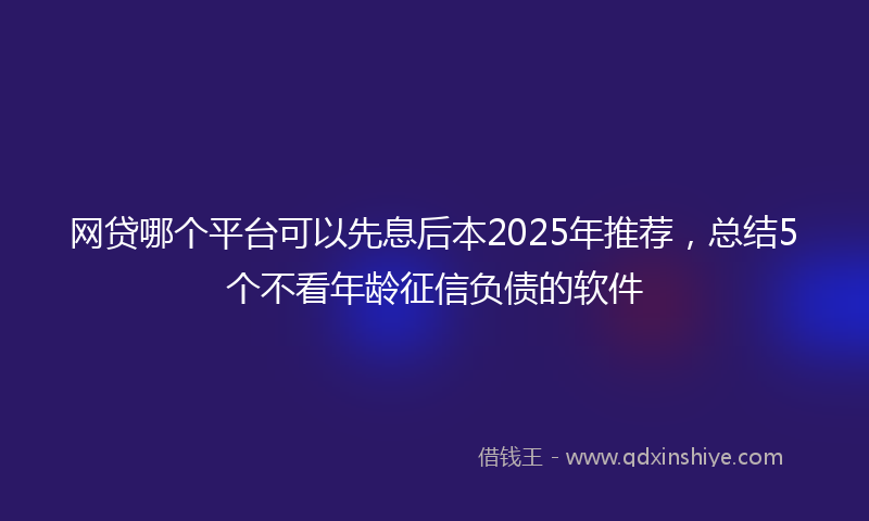 网贷哪个平台可以先息后本2025年推荐，总结5个不看年龄征信负债的软件