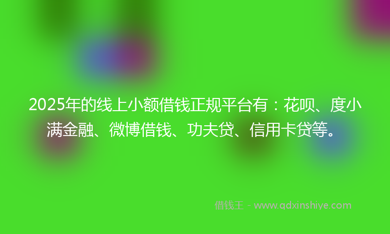 2025年的线上小额借钱正规平台有：花呗、度小满金融、微博借钱、功夫贷、信用卡贷等。
