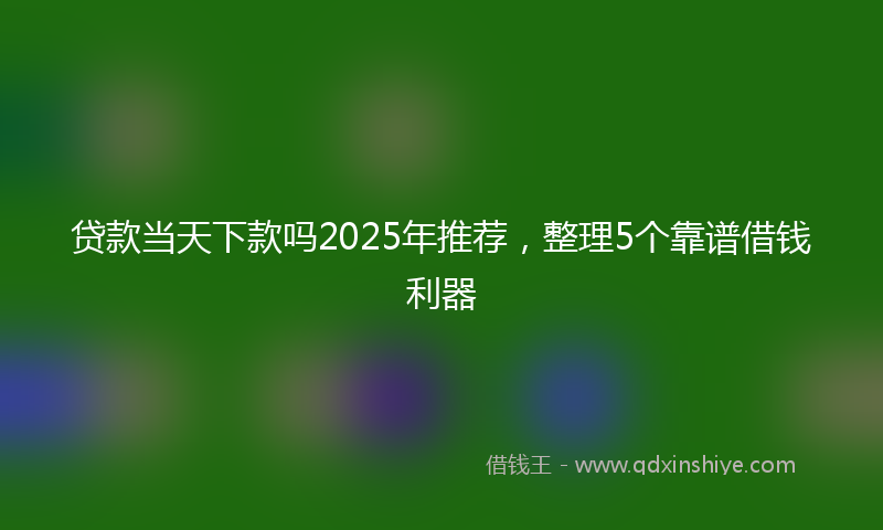 贷款当天下款吗2025年推荐，整理5个靠谱借钱利器