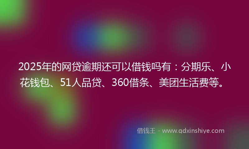 2025年的网贷逾期还可以借钱吗有：分期乐、小花钱包、51人品贷、360借条、美团生活费等。