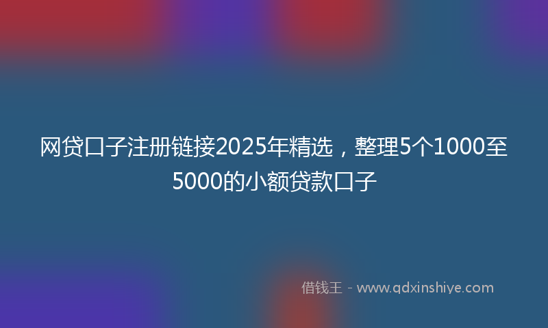 网贷口子注册链接2025年精选，整理5个1000至5000的小额贷款口子