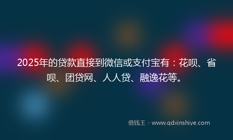 2025年的贷款直接到微信或支付宝有：花呗、省呗、团贷网、人人贷、融逸花等。