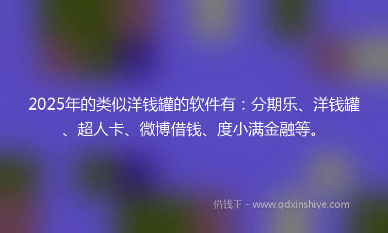 2025年的类似洋钱罐的软件有：分期乐、洋钱罐、超人卡、微博借钱、度小满金融等。