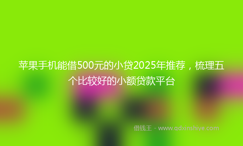 苹果手机能借500元的小贷2025年推荐，梳理五个比较好的小额贷款平台