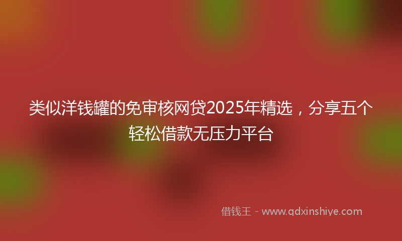 类似洋钱罐的免审核网贷2025年精选，分享五个轻松借款无压力平台