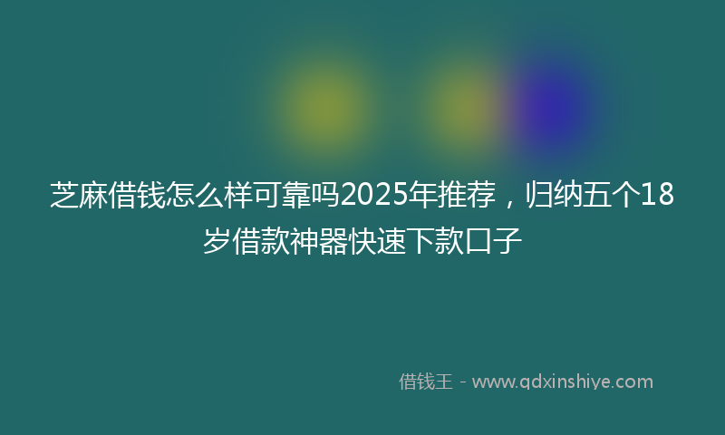 芝麻借钱怎么样可靠吗2025年推荐，归纳五个18岁借款神器快速下款口子