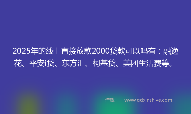 2025年的线上直接放款2000贷款可以吗有：融逸花、平安i贷、东方汇、柯基贷、美团生活费等。