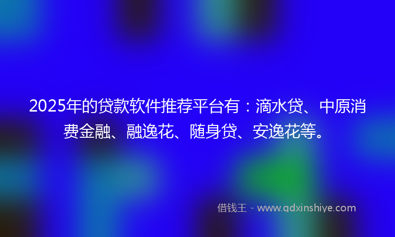 2025年的贷款软件推荐平台有：滴水贷、中原消费金融、融逸花、随身贷、安逸花等。