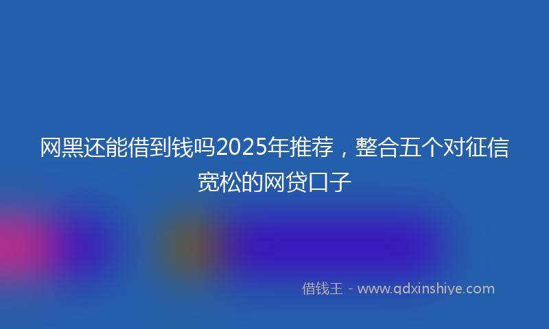网黑还能借到钱吗2025年推荐，整合五个对征信宽松的网贷口子