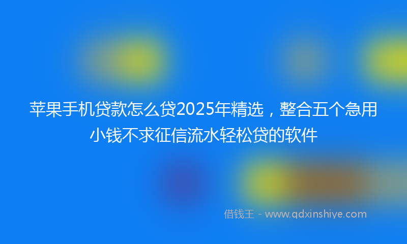 苹果手机贷款怎么贷2025年精选，整合五个急用小钱不求征信流水轻松贷的软件