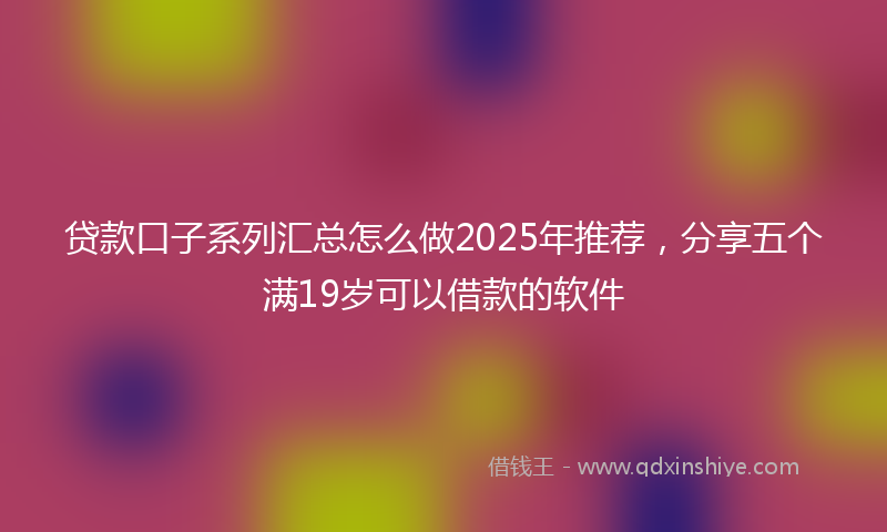 贷款口子系列汇总怎么做2025年推荐，分享五个满19岁可以借款的软件