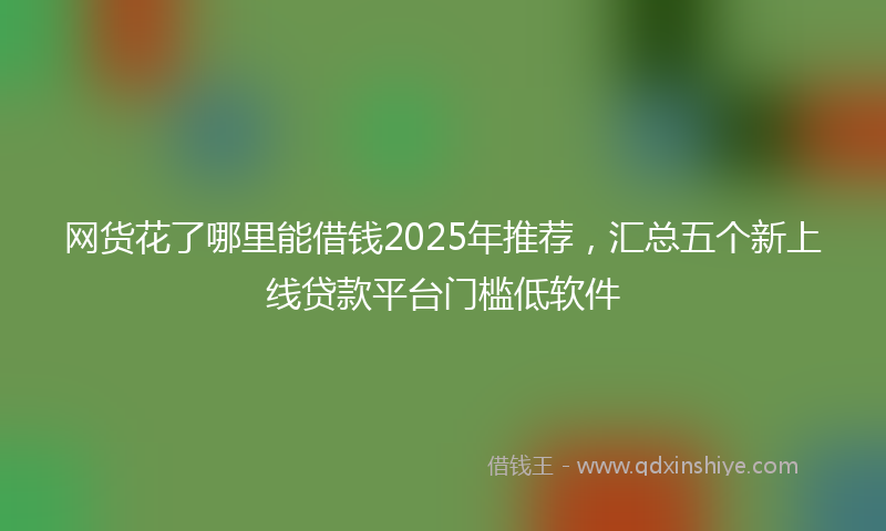 网货花了哪里能借钱2025年推荐，汇总五个新上线贷款平台门槛低软件