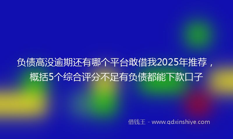 负债高没逾期还有哪个平台敢借我2025年推荐，概括5个综合评分不足有负债都能下款口子