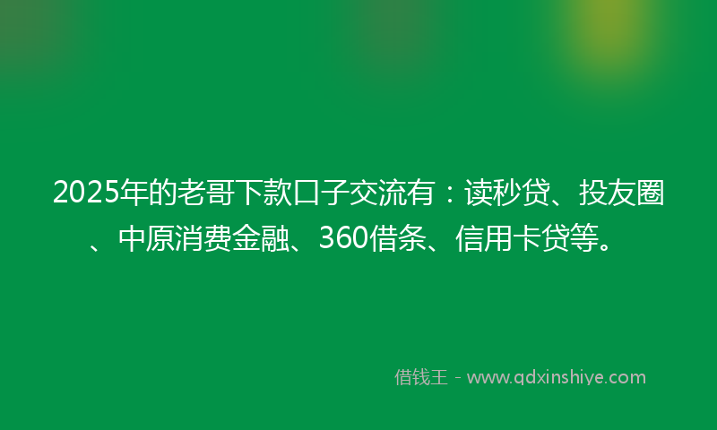 2025年的老哥下款口子交流有：读秒贷、投友圈、中原消费金融、360借条、信用卡贷等。