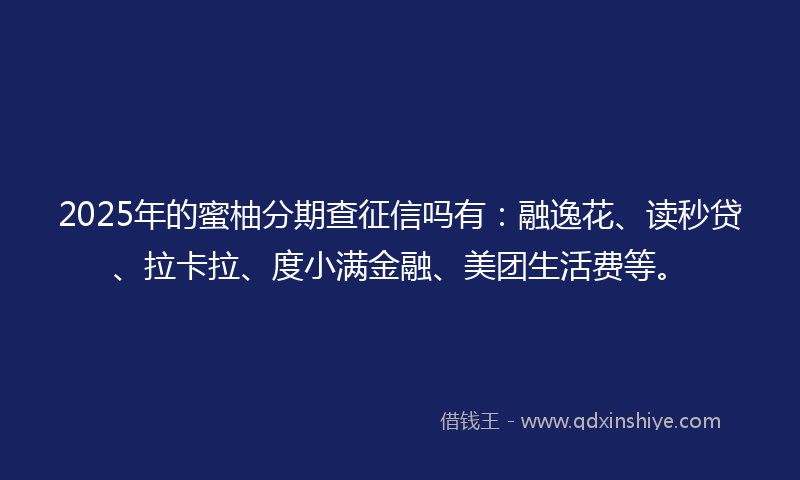 2025年的蜜柚分期查征信吗有：融逸花、读秒贷、拉卡拉、度小满金融、美团生活费等。