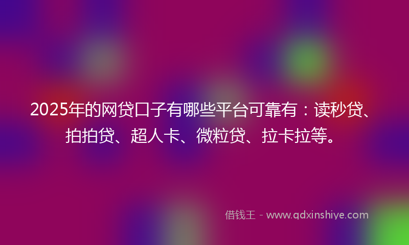 2025年的网贷口子有哪些平台可靠有：读秒贷、拍拍贷、超人卡、微粒贷、拉卡拉等。