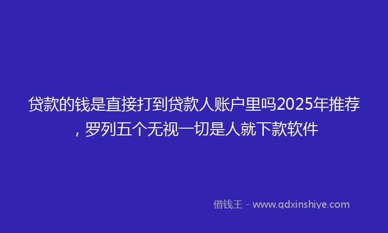 贷款的钱是直接打到贷款人账户里吗2025年推荐，罗列五个无视一切是人就下款软件
