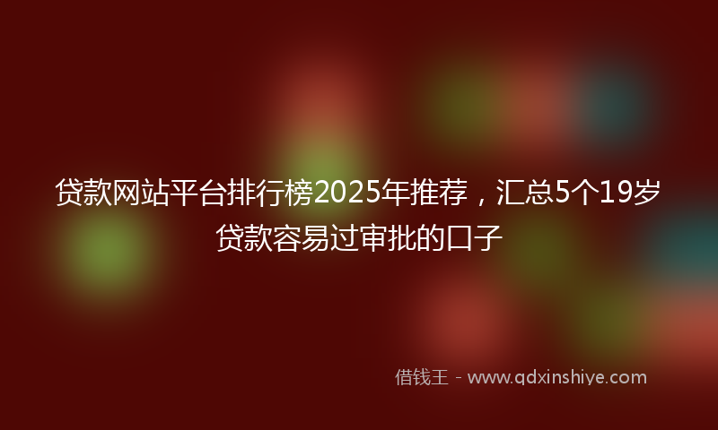 贷款网站平台排行榜2025年推荐，汇总5个19岁贷款容易过审批的口子