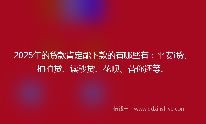 2025年的贷款肯定能下款的有哪些有：平安i贷、拍拍贷、读秒贷、花呗、替你还等。