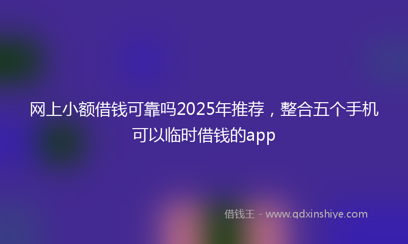 网上小额借钱可靠吗2025年推荐，整合五个手机可以临时借钱的app