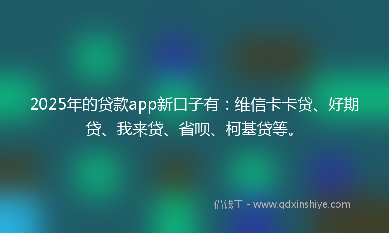 2025年的贷款app新口子有：维信卡卡贷、好期贷、我来贷、省呗、柯基贷等。
