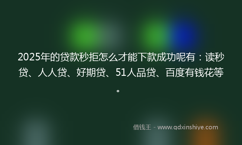 2025年的贷款秒拒怎么才能下款成功呢有：读秒贷、人人贷、好期贷、51人品贷、百度有钱花等。