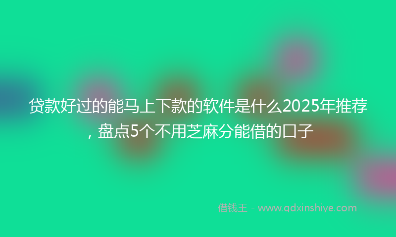 贷款好过的能马上下款的软件是什么2025年推荐，盘点5个不用芝麻分能借的口子
