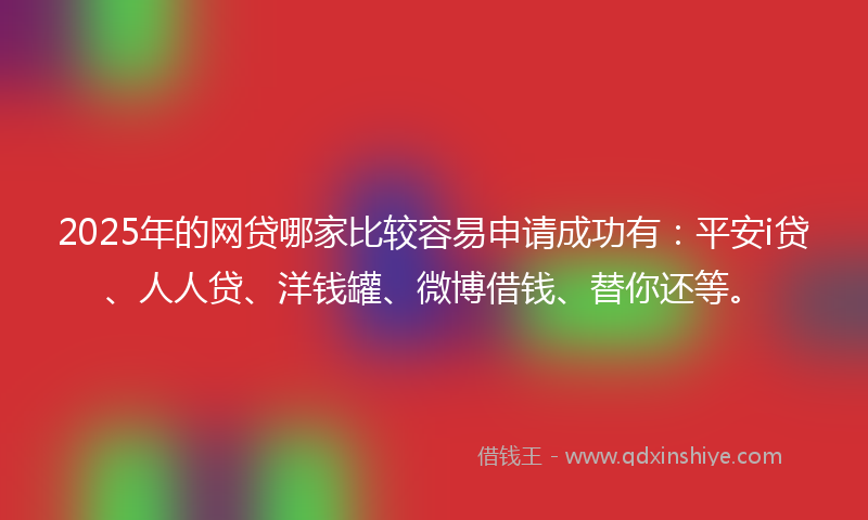 2025年的网贷哪家比较容易申请成功有：平安i贷、人人贷、洋钱罐、微博借钱、替你还等。