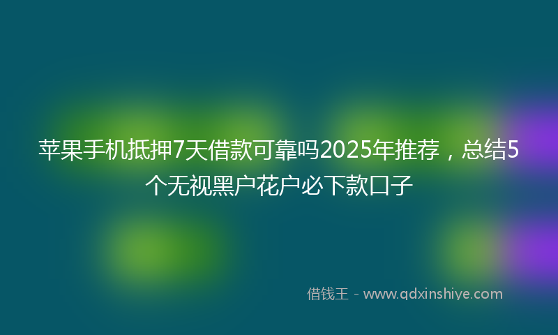 苹果手机抵押7天借款可靠吗2025年推荐，总结5个无视黑户花户必下款口子