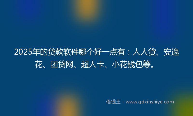 2025年的贷款软件哪个好一点有：人人贷、安逸花、团贷网、超人卡、小花钱包等。