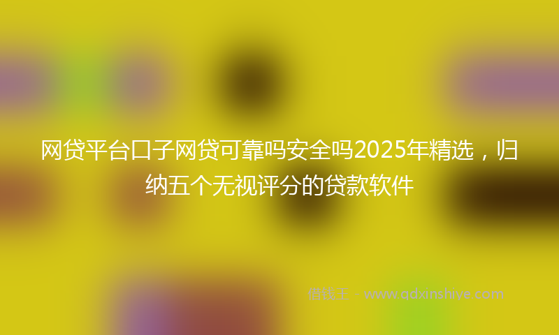 网贷平台口子网贷可靠吗安全吗2025年精选，归纳五个无视评分的贷款软件
