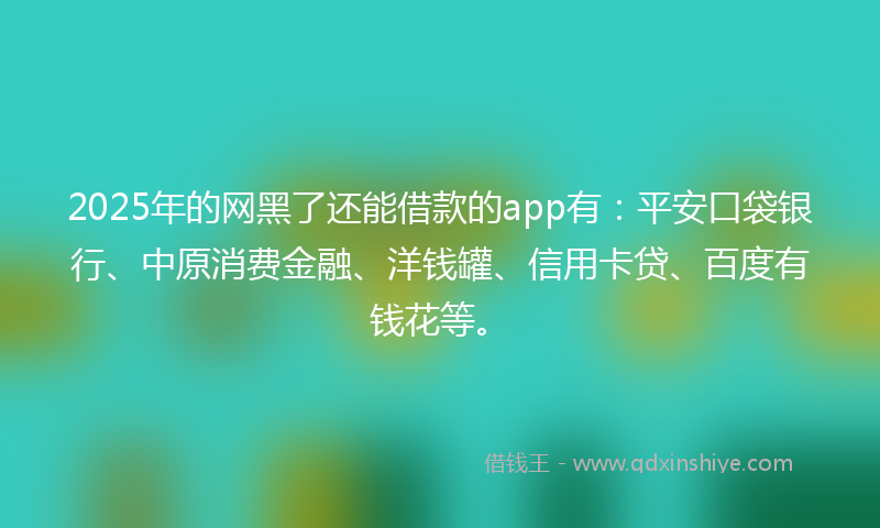 2025年的网黑了还能借款的app有：平安口袋银行、中原消费金融、洋钱罐、信用卡贷、百度有钱花等。