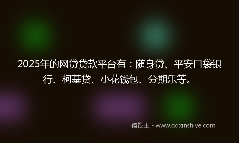 2025年的网贷贷款平台有：随身贷、平安口袋银行、柯基贷、小花钱包、分期乐等。