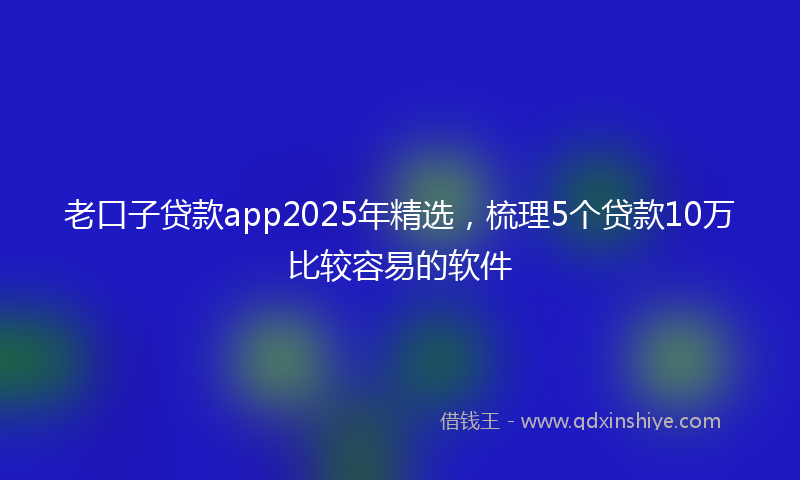 老口子贷款app2025年精选，梳理5个贷款10万比较容易的软件