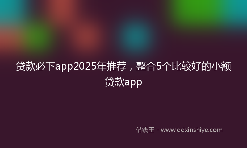 贷款必下app2025年推荐，整合5个比较好的小额贷款app