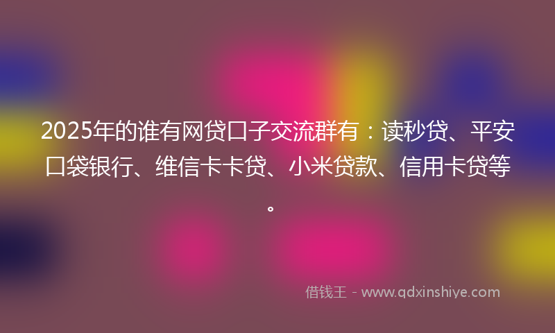 2025年的谁有网贷口子交流群有：读秒贷、平安口袋银行、维信卡卡贷、小米贷款、信用卡贷等。