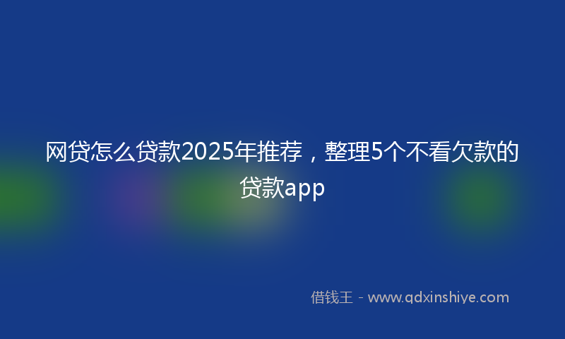 网贷怎么贷款2025年推荐，整理5个不看欠款的贷款app