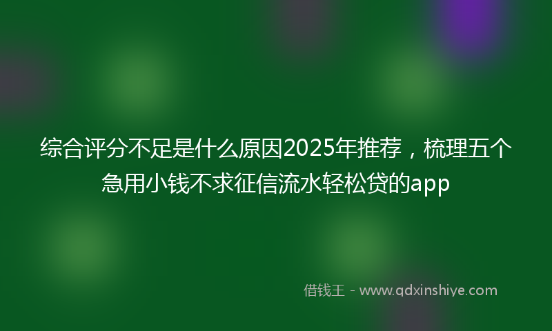 综合评分不足是什么原因2025年推荐，梳理五个急用小钱不求征信流水轻松贷的app