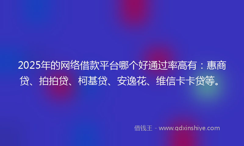 2025年的网络借款平台哪个好通过率高有：惠商贷、拍拍贷、柯基贷、安逸花、维信卡卡贷等。