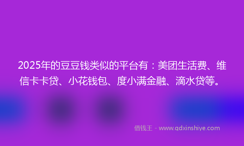 2025年的豆豆钱类似的平台有：美团生活费、维信卡卡贷、小花钱包、度小满金融、滴水贷等。
