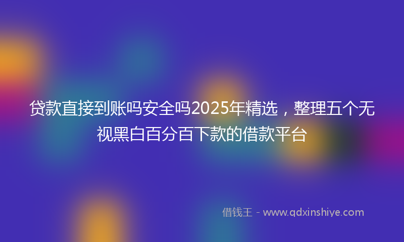 贷款直接到账吗安全吗2025年精选，整理五个无视黑白百分百下款的借款平台