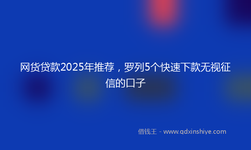 网货贷款2025年推荐，罗列5个快速下款无视征信的口子