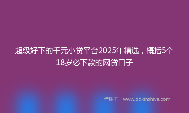 超级好下的千元小贷平台2025年精选，概括5个18岁必下款的网贷口子