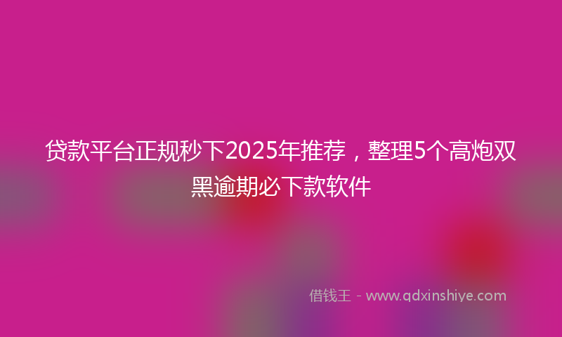 贷款平台正规秒下2025年推荐，整理5个高炮双黑逾期必下款软件