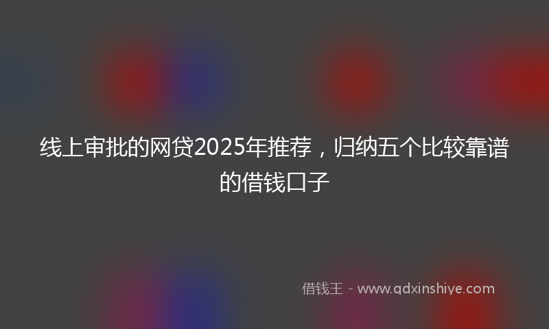 线上审批的网贷2025年推荐，归纳五个比较靠谱的借钱口子