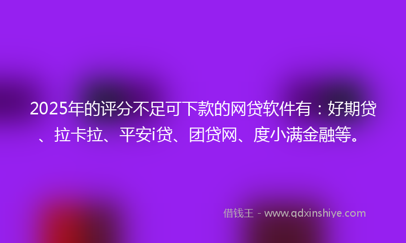 2025年的评分不足可下款的网贷软件有：好期贷、拉卡拉、平安i贷、团贷网、度小满金融等。
