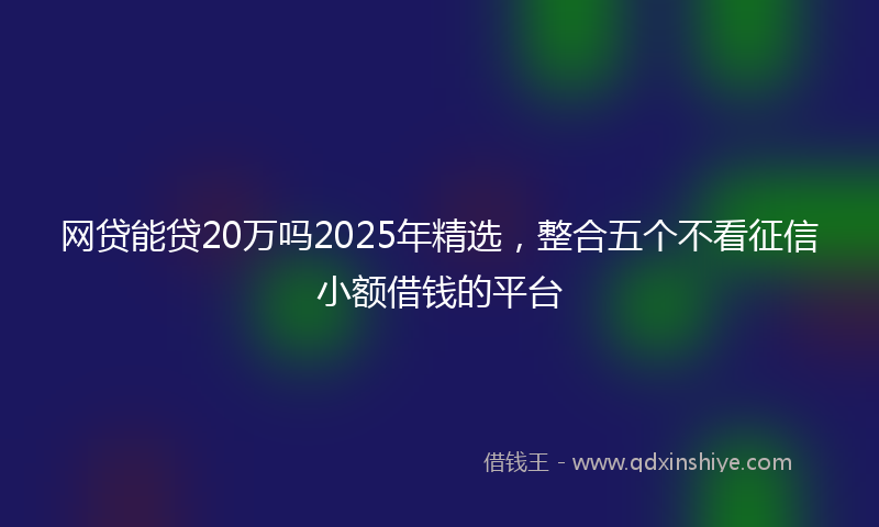 网贷能贷20万吗2025年精选，整合五个不看征信小额借钱的平台