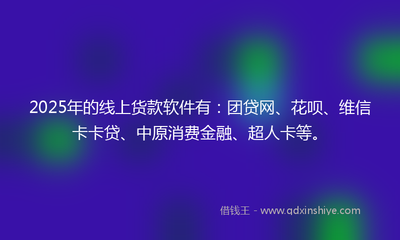 2025年的线上货款软件有：团贷网、花呗、维信卡卡贷、中原消费金融、超人卡等。